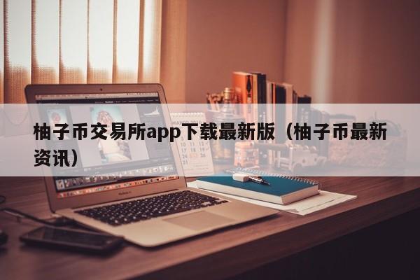 柚子币交易所app下载最新版（柚子币最新资讯）