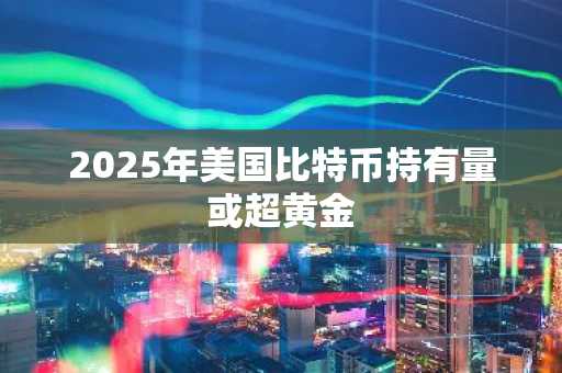 2025年美国比特币持有量或超黄金
