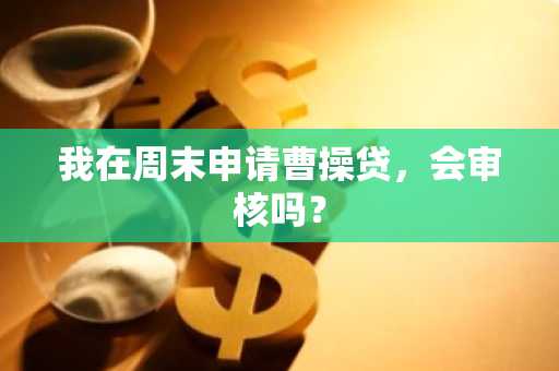 我在周末申请曹操贷，会审核吗？