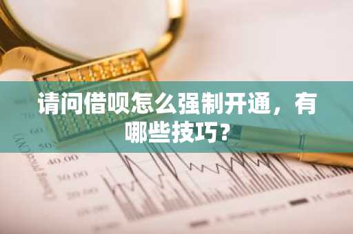 请问借呗怎么强制开通，有哪些技巧？