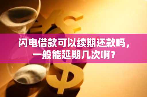 闪电借款可以续期还款吗，一般能延期几次啊？