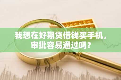 我想在好期贷借钱买手机，审批容易通过吗？