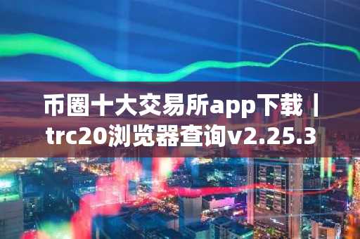 币圈十大交易所app下载｜trc20浏览器查询v2.25.3