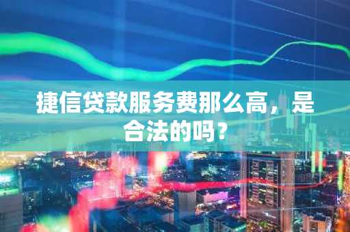 捷信贷款服务费那么高，是合法的吗？