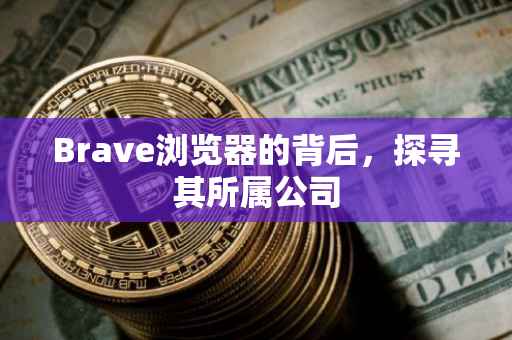 Brave浏览器的背后，探寻其所属公司