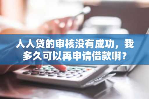 人人贷的审核没有成功，我多久可以再申请借款啊？