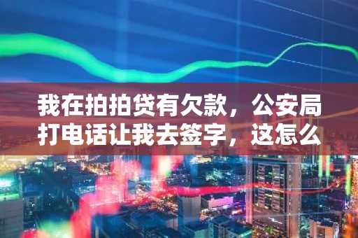 我在拍拍贷有欠款，公安局打电话让我去签字，这怎么回事啊？