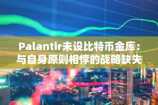 Palantir未设比特币金库：与自身原则相悖的战略缺失