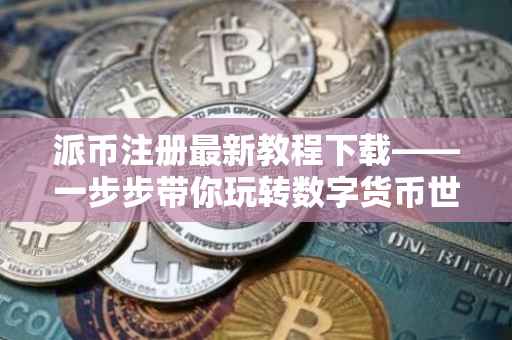 派币注册最新教程下载——一步步带你玩转数字货币世界