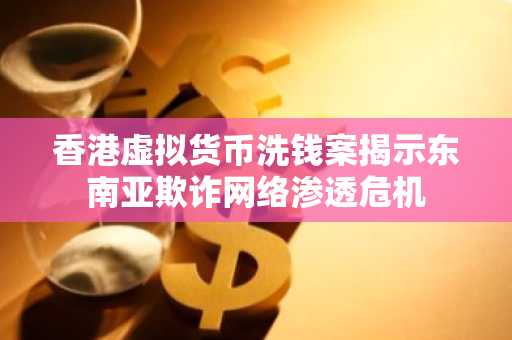 香港虚拟货币洗钱案揭示东南亚欺诈网络渗透危机