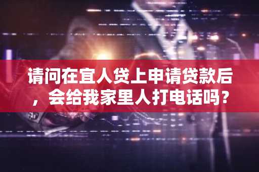 请问在宜人贷上申请贷款后，会给我家里人打电话吗？