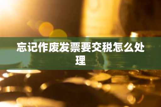 忘记作废发票要交税怎么处理