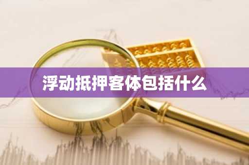 浮动抵押客体包括什么