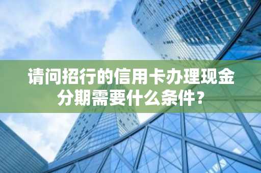 请问招行的信用卡办理现金分期需要什么条件？