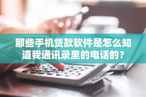 那些手机贷款软件是怎么知道我通讯录里的电话的？