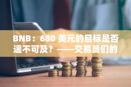 BNB：680 美元的目标是否遥不可及？——交易员们的看法