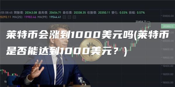 莱特币会涨到1000美元吗 - 莱特币是否能达到1000美元？