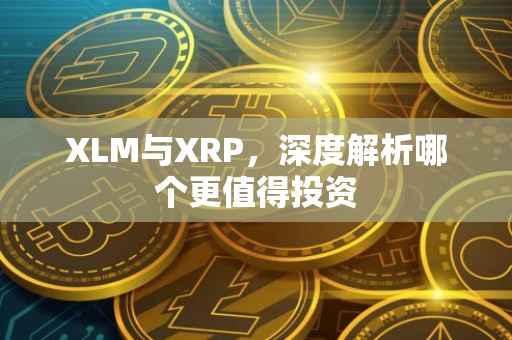XLM与XRP，深度解析哪个更值得投资