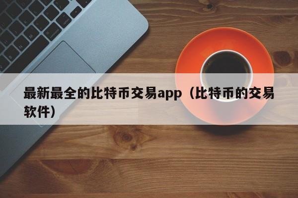 最新最全的比特币交易app（比特币的交易软件）