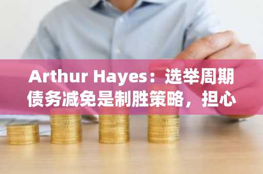 Arthur Hayes：选举周期债务减免是制胜策略，担心美国减少开支的人可放心买入更多比特币