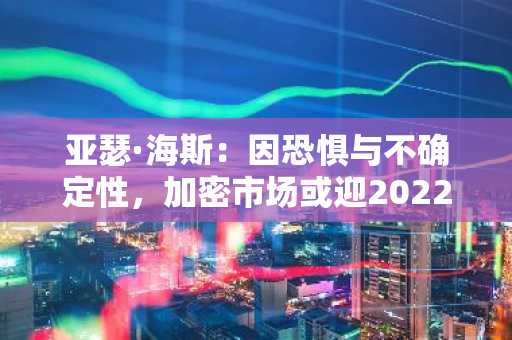 亚瑟·海斯：因恐惧与不确定性，加密市场或迎2022年式反弹