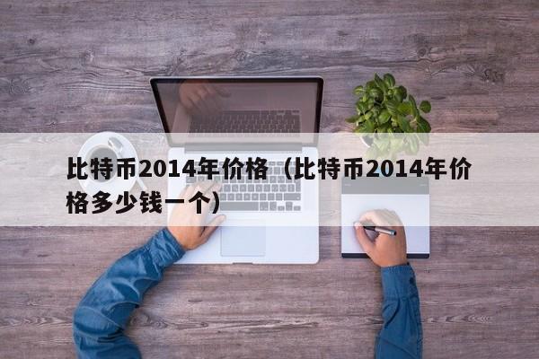 比特币2014年价格（比特币2014年价格多少钱一个）