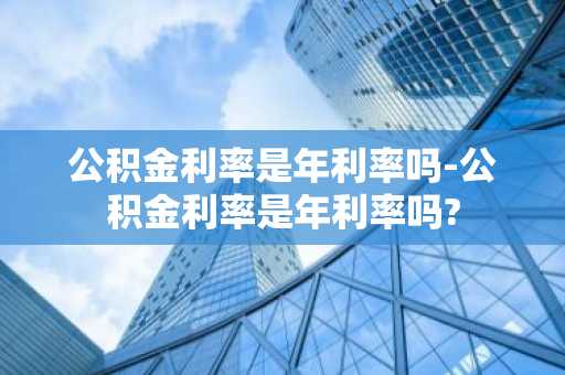 公积金利率是年利率吗-公积金利率是年利率吗?