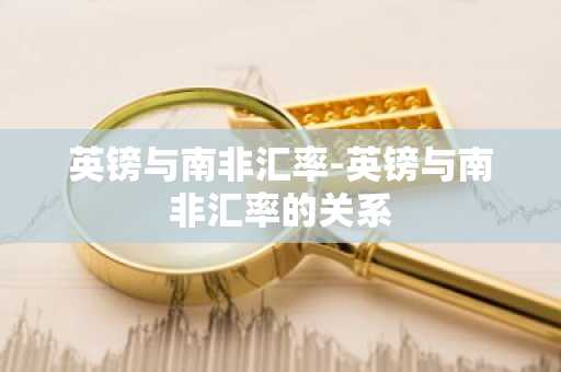 英镑与南非汇率-英镑与南非汇率的关系