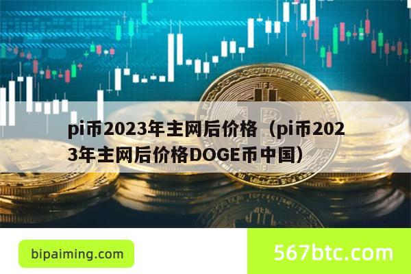 pi币2023年主网后价格（pi币2023年主网后价格DOGE币中国）