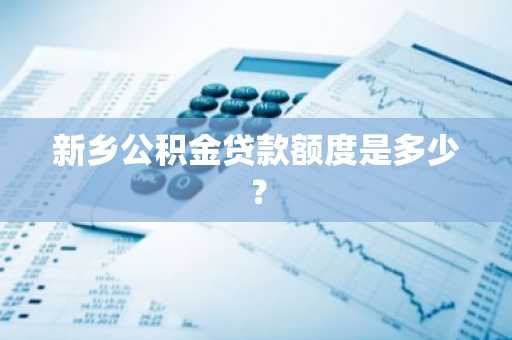 新乡公积金贷款额度是多少？