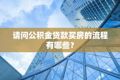 请问公积金贷款买房的流程有哪些？