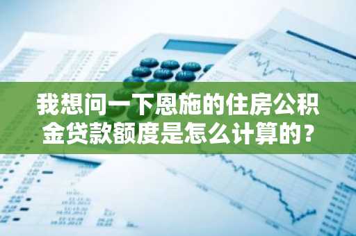 我想问一下恩施的住房公积金贷款额度是怎么计算的？