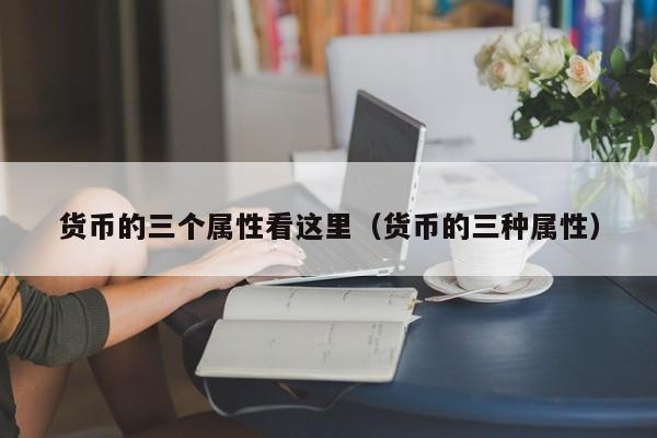 货币的三个属性看这里（货币的三种属性）