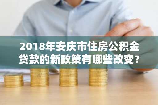 2018年安庆市住房公积金贷款的新政策有哪些改变？