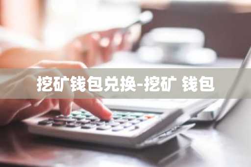 挖矿钱包兑换-挖矿 钱包