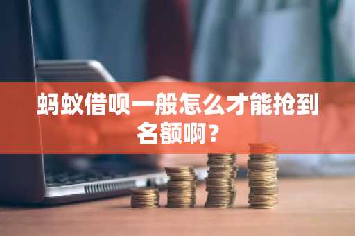 蚂蚁借呗一般怎么才能抢到名额啊？