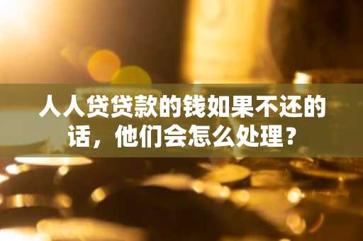 人人贷贷款的钱如果不还的话，他们会怎么处理？
