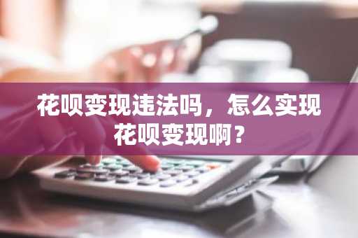 花呗变现违法吗，怎么实现花呗变现啊？