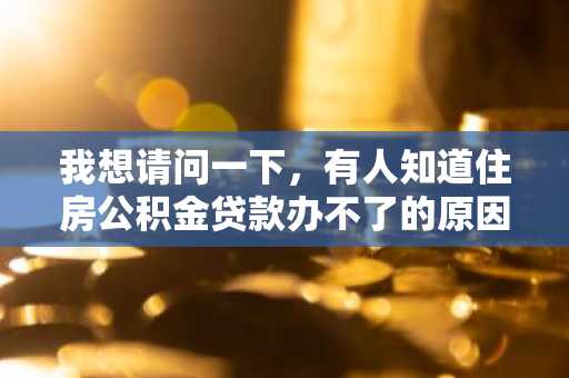 我想请问一下，有人知道住房公积金贷款办不了的原因是什么？