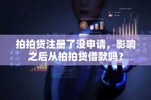 拍拍贷注册了没申请，影响之后从拍拍贷借款吗？