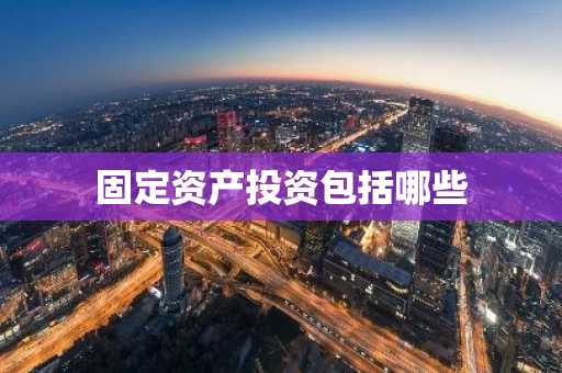 固定资产投资包括哪些