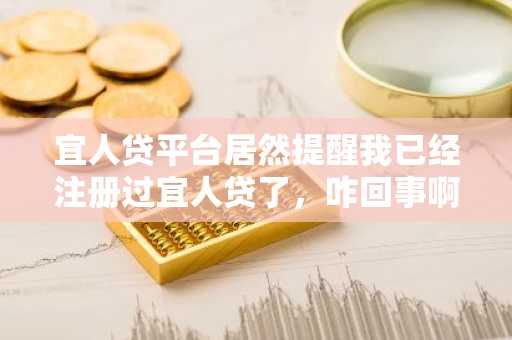宜人贷平台居然提醒我已经注册过宜人贷了，咋回事啊？