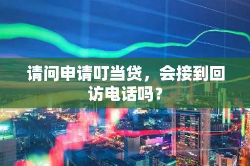 请问申请叮当贷，会接到回访电话吗？