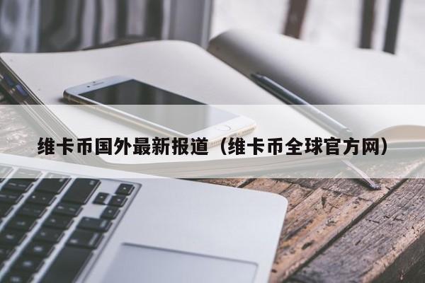 维卡币国外最新报道（维卡币全球官方网）