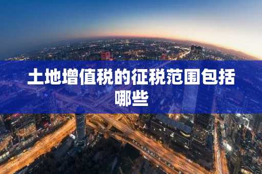 土地增值税的征税范围包括哪些