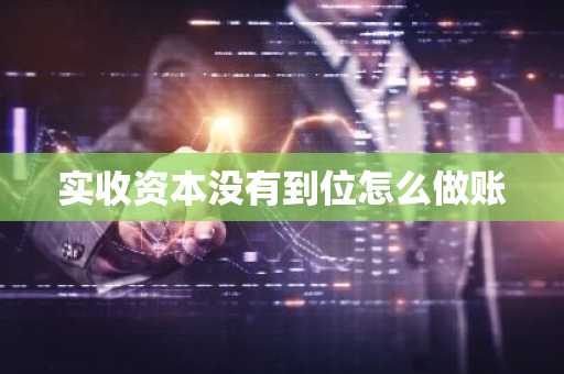 实收资本没有到位怎么做账