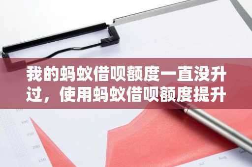 我的蚂蚁借呗额度一直没升过，使用蚂蚁借呗额度提升条件有什么?