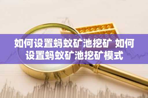 如何设置蚂蚁矿池挖矿 如何设置蚂蚁矿池挖矿模式