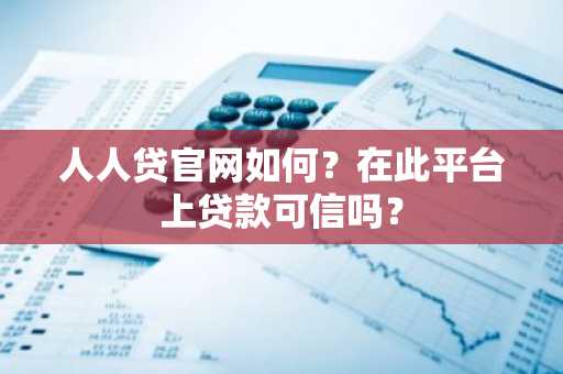 人人贷官网如何？在此平台上贷款可信吗？
