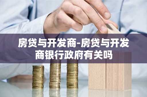 房贷与开发商-房贷与开发商银行政府有关吗